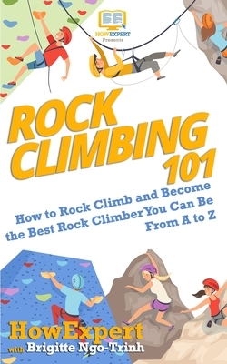 Rock Climbing 101: How to Rock Climb and Become the Best Rock Climber You Can Be From A to Z by Brigitte Ngo-Trinh, HowExpert