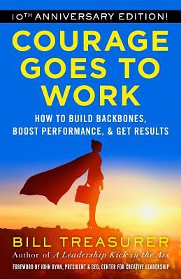 Courage Goes to Work: How to Build Backbones, Boost Performance, and Get Results by Bill Treasurer