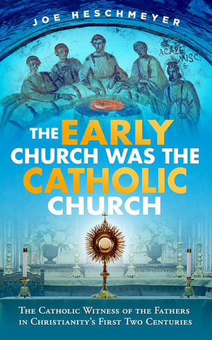 The Early Church Was the Catholic Church by Joe Heschmeyer