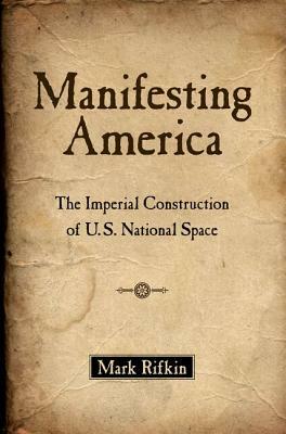 Manifesting America: The Imperial Construction of U.S. National Space by Mark Rifkin