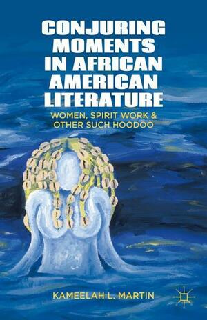 Conjuring Moments in African American Literature: Women, Spirit Work, and Other Such Hoodoo by K. Samuel, Kameelah L. Martin