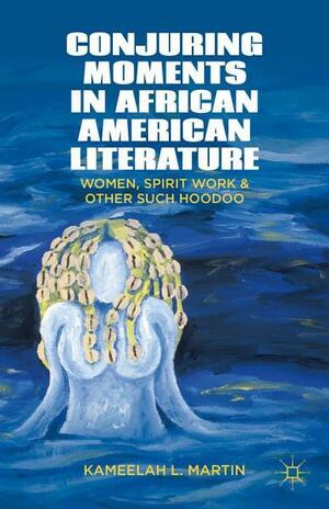 Conjuring Moments in African American Literature: Women, Spirit Work, and Other Such Hoodoo by Kameelah L. Martin, K. Samuel