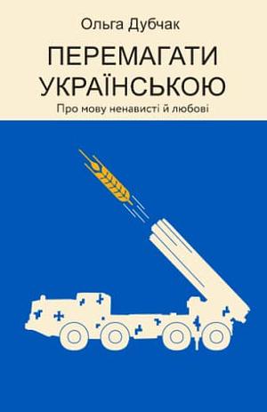 Перемагати українською. Про мову ненависті й любові by Ольга Дубчак