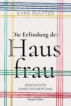 Die Erfindung der Hausfrau. Geschichte einer Entwertung by Evke Rulffes