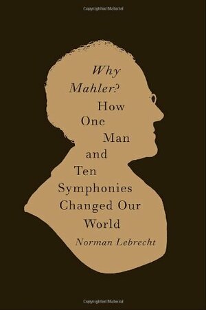 Why Mahler?: How One Man and Ten Symphonies Changed Our World by Norman Lebrecht