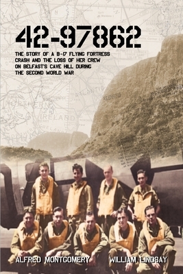 42-97862 - The Story of a B-17 Flying Fortress crash and the loss of her crew on Belfast's Cave Hill during the Second World War by William Lindsay, Alfred Montgomery