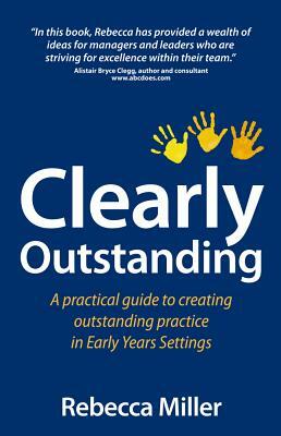 Clearly Outstanding - A Practical Guide to Creating Outstanding Practice in Early Years Settings by Rebecca Miller