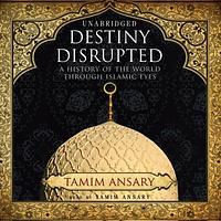 Destiny Disrupted: A History of the World Through Islamic Eyes by Tamim Ansary