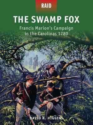 The Swamp Fox: Francis Marion's Campaign in the Carolinas 1780 by David R. Higgins