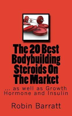 The 20 Best Bodybuilding Steroids On The Market: as well as Growth Hormone and Insulin by Robin Barratt