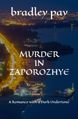 Murder in Zaporozhye: A Romance with a Dark Undertone by Bradley Pay