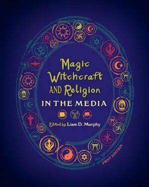 Magic, Witchcraft, and Religion in the Media by Liam D. Murphy