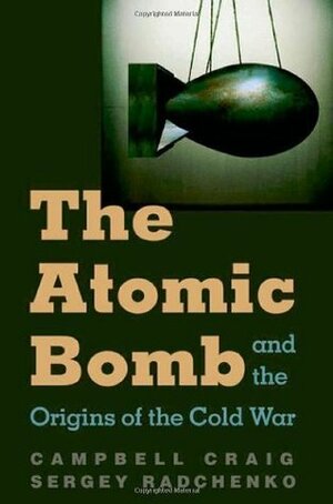 The Atomic Bomb and the Origins of the Cold War by Sergey S. Radchenko, Campbell Craig