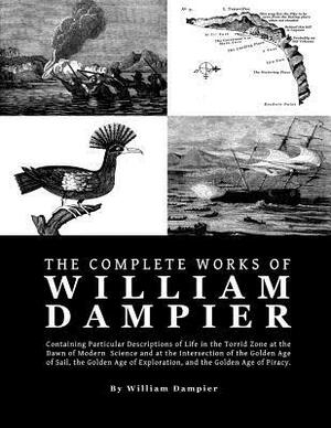 The Complete Works of William Dampier: Containing Particular Descriptions of Life in the Torrid Zone at the Dawn of Modern Science and at the Intersec by William Dampier