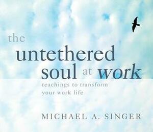 The Untethered Soul at Work: Teachings to Transform Your Work Life by Michael A. Singer