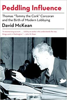Peddling Influence: Thomas Tommy the Cork Corcoran and the Birth of Modern Lobbying by David McKean