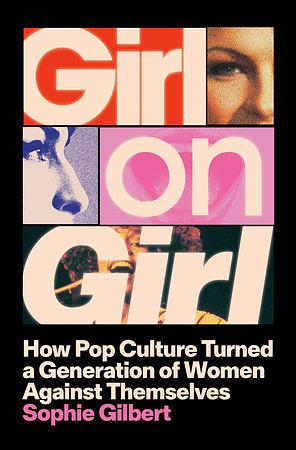 Girl on Girl: How Pop Culture Turned a Generation of Women Against Themselves by Sophie Gilbert