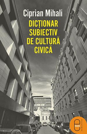 Dicționar subiectiv de cultură civică by Ciprian Mihali