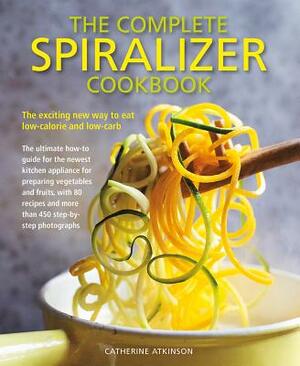 The Complete Spiralizer Cookbook: The Exciting New Way to Eat Low-Calorie and Low-Carb by Catherine Atkinson