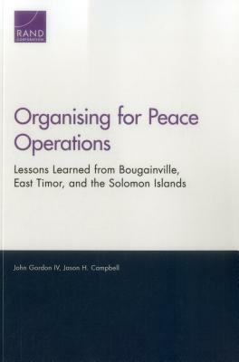 Organising for Peace Operations: Lessons Learned from Bougainville, East Timor, and the Solomon Islands by John Gordon, Jason H. Campbell