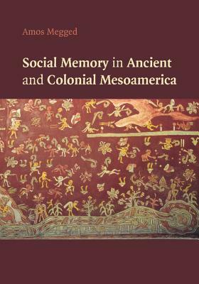 Social Memory in Ancient and Colonial Mesoamerica by Amos Megged