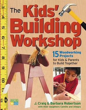 The Kids' Building Workshop: 15 Woodworking Projects for Kids and Parents to Build Together by Craig Robertson, Barbara Robertson
