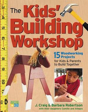 The Kids' Building Workshop: 15 Woodworking Projects for Kids and Parents to Build Together by Barbara Robertson, Craig Robertson