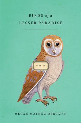Birds of a Lesser Paradise: Stories by Megan Mayhew Bergman, Megan Mayhew Bergman