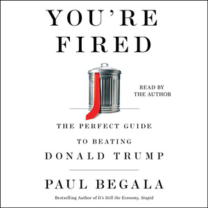 You're Fired: The Perfect Guide to Beating Donald Trump by Paul Begala