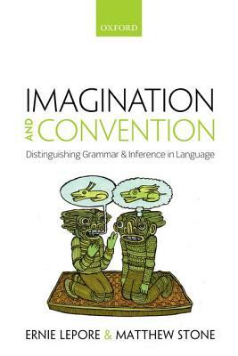 Imagination and Convention: Distinguishing Grammar and Inference in Language by Ernie Lepore, Matthew Stone