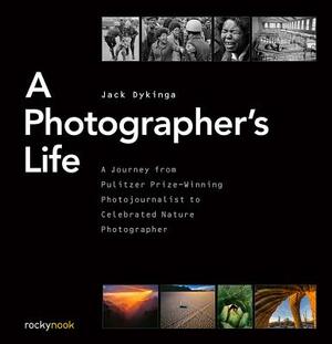 A Photographer's Life: A Journey from Pulitzer Prize-Winning Photojournalist to Celebrated Nature Photographer by Jack Dykinga