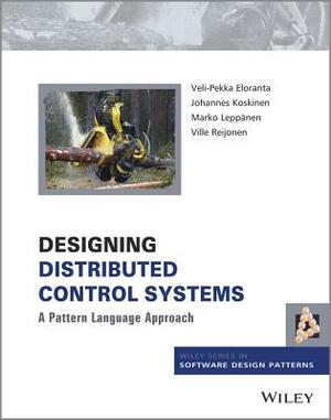 Designing Distributed Control Systems: A Pattern Language Approach by Johannes Koskinen, Veli-Pekka Eloranta, Marko Leppänen