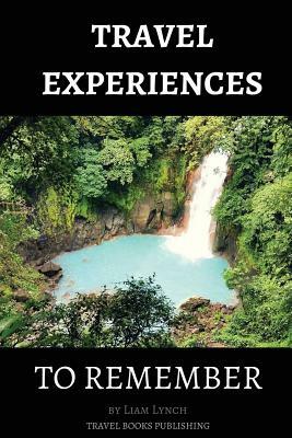 Travel Experiences To Remember: Unique Travel Experiences by Liam Lynch