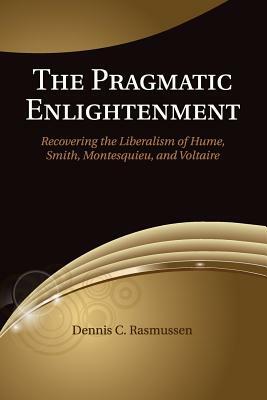 The Pragmatic Enlightenment: Recovering the Liberalism of Hume, Smith, Montesquieu, and Voltaire by Dennis C. Rasmussen