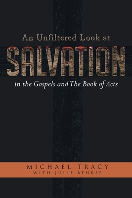 An Unfiltered Look at Salvation in the Gospels and The Book of Acts by Michael Tracy