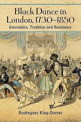 Black Dance in London, 1730-1850: Innovation, Tradition and Resistance by Rodreguez King-Dorset