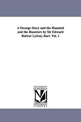 A Strange Story and the Haunted and the Haunters by Sir Edward Bulwer Lytton, Bart. Vol. 1 by Edward Bulwer Lytton Baron Lytton