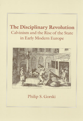 The Disciplinary Revolution: Calvinism and the Rise of the State in Early Modern Europe by Philip S. Gorski