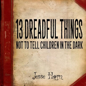 13 Dreadful Things Not to Tell Children in the Dark by Jesse Horn