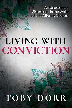 Living With Conviction: An Unexpected Sisterhood in the Wake of Life-Altering Choices by Toby Dorr