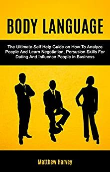 Body Language: The Ultimate Self Help Guide on How To Analyze People And Learn Negotiation, Persuasion Skills For Dating And Influence People In Business by Matthew Harvey