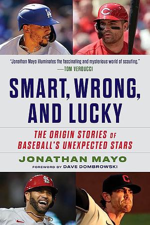 Smart, Wrong, and Lucky: Scouting Baseball's Unexpected Stars by Jonathan Mayo