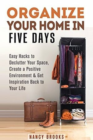Organize Your Home in Five Days: Easy Hacks to Declutter Your Space, Create a Positive Environment & Get Inspiration Back to Your Life (DIY Hacks & Home Organization) by Nancy Brooks