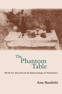 The Phantom Table: Woolf, Fry, Russell and the Epistemology of Modernism by Ann Banfield