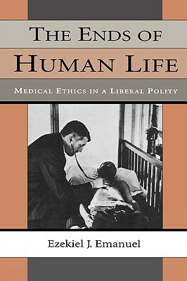 The Ends of Human Life: Medical Ethics in a Liberal Polity by Ezekiel J. Emanuel