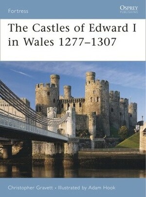 The Castles of Edward I in Wales 1277–1307 by Christopher Gravett