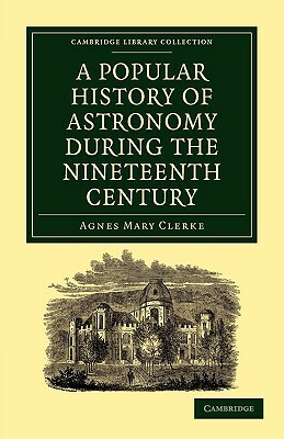 A Popular History of Astronomy During the Nineteenth Century by Clerke Agnes Mary, Agnes Mary Clerke