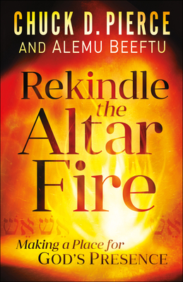 Rekindle the Altar Fire: Making a Place for God's Presence by Alemu Beeftu, Chuck D. Pierce