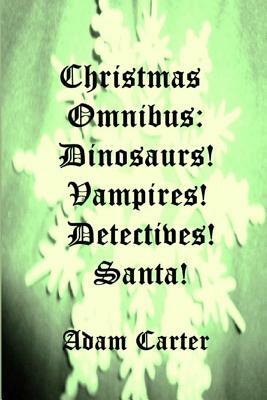 Christmas Omnibus: Dinosaurs! Vampires! Detectives! Santa! by Adam Carter