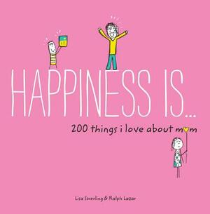 Happiness Is . . . 200 Things I Love about Mom: (mother's Day Gifts, Gifts for Moms from Sons and Daughters, New Mom Gifts) by Lisa Swerling, Ralph Lazar